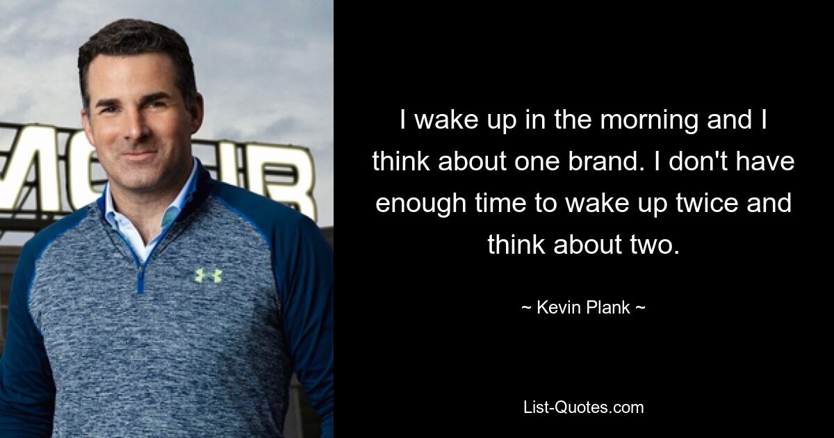 I wake up in the morning and I think about one brand. I don't have enough time to wake up twice and think about two. — © Kevin Plank