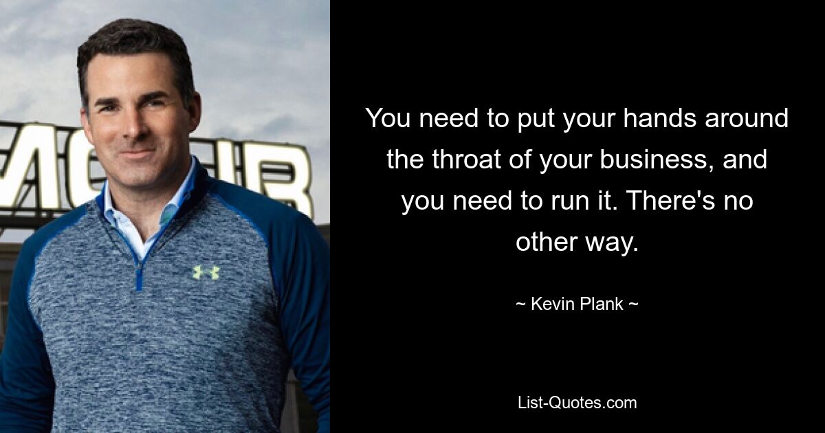 You need to put your hands around the throat of your business, and you need to run it. There's no other way. — © Kevin Plank