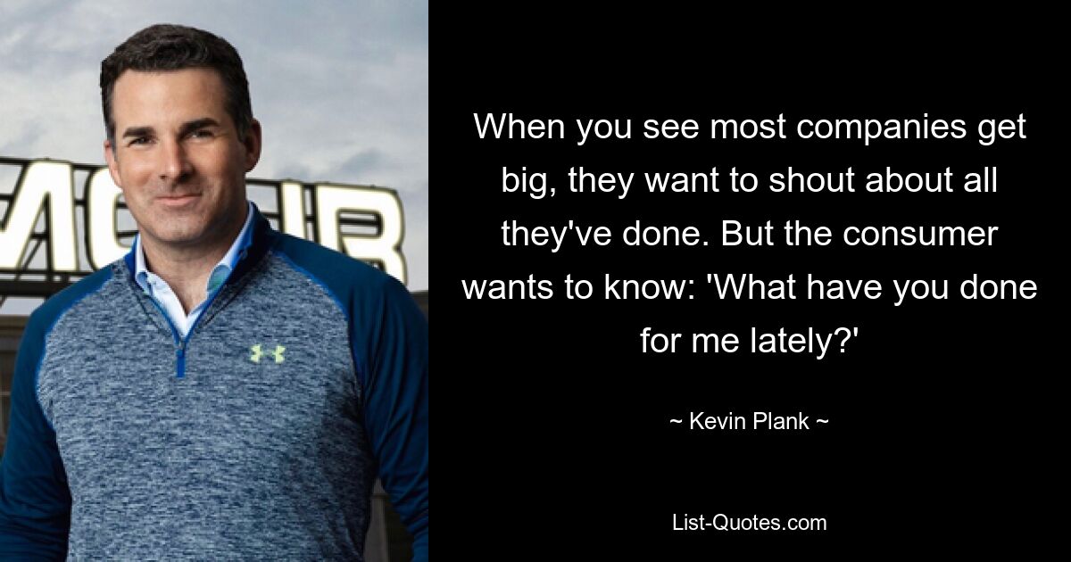 When you see most companies get big, they want to shout about all they've done. But the consumer wants to know: 'What have you done for me lately?' — © Kevin Plank