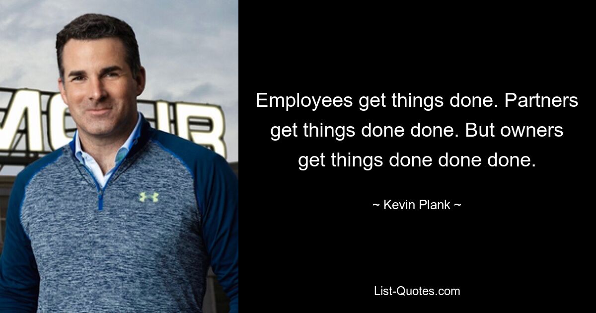 Employees get things done. Partners get things done done. But owners get things done done done. — © Kevin Plank