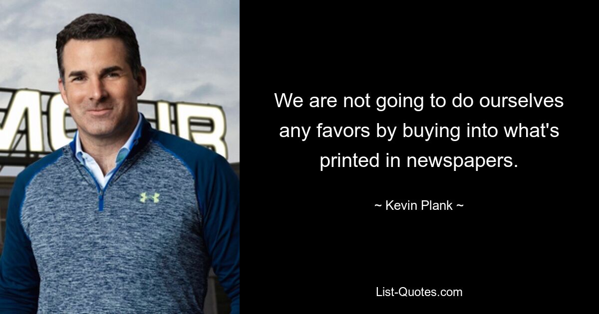 We are not going to do ourselves any favors by buying into what's printed in newspapers. — © Kevin Plank