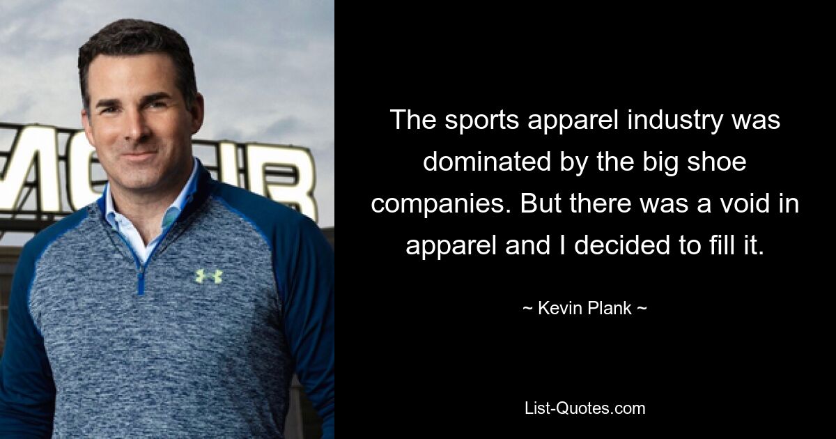 The sports apparel industry was dominated by the big shoe companies. But there was a void in apparel and I decided to fill it. — © Kevin Plank