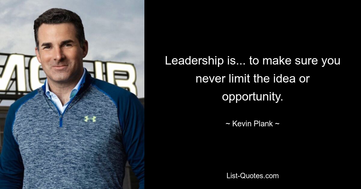 Leadership is... to make sure you never limit the idea or opportunity. — © Kevin Plank