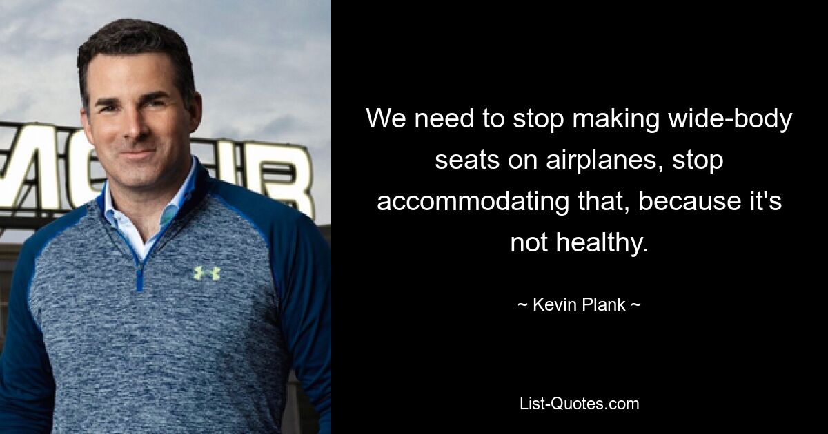 We need to stop making wide-body seats on airplanes, stop accommodating that, because it's not healthy. — © Kevin Plank