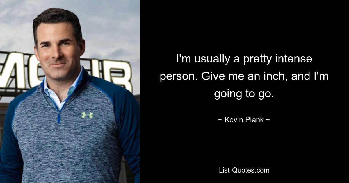 I'm usually a pretty intense person. Give me an inch, and I'm going to go. — © Kevin Plank