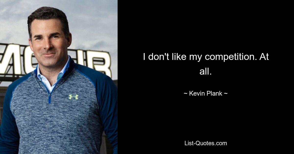 I don't like my competition. At all. — © Kevin Plank