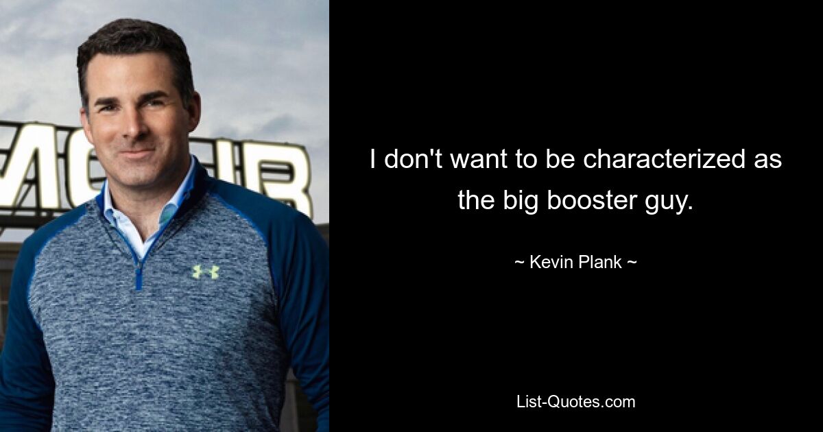 I don't want to be characterized as the big booster guy. — © Kevin Plank