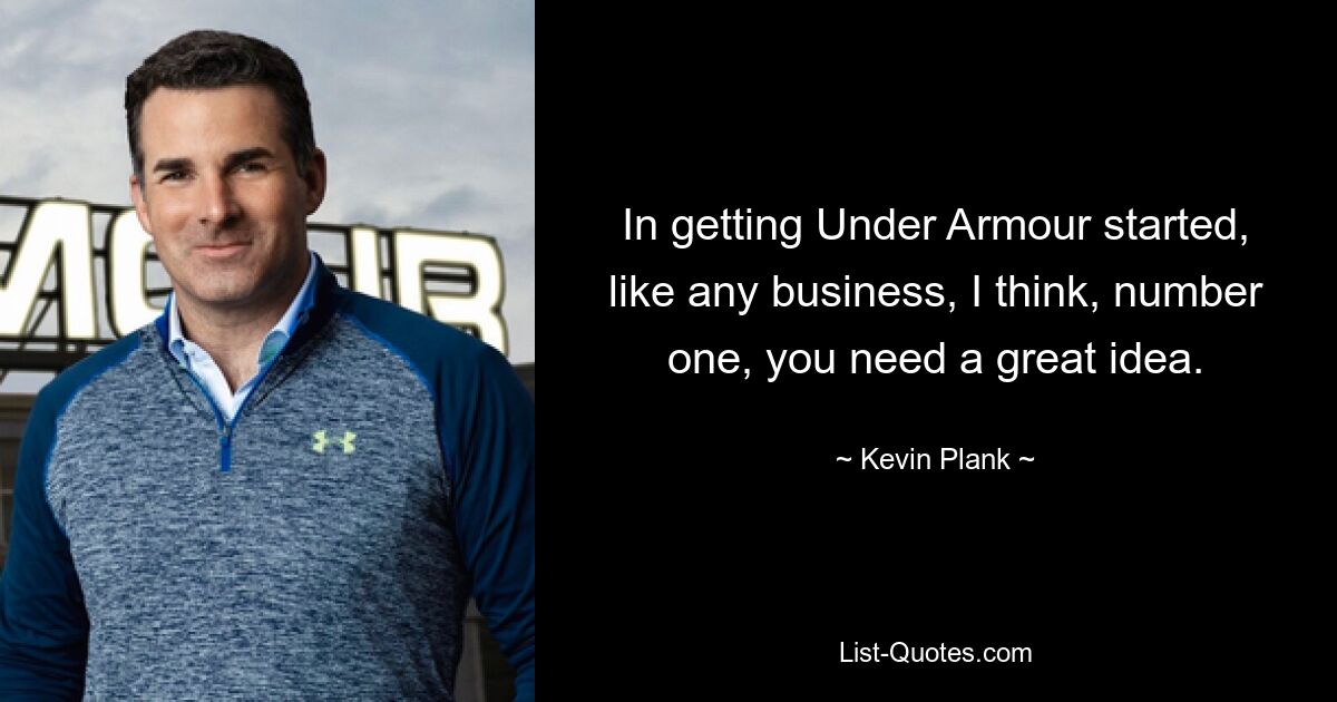 In getting Under Armour started, like any business, I think, number one, you need a great idea. — © Kevin Plank