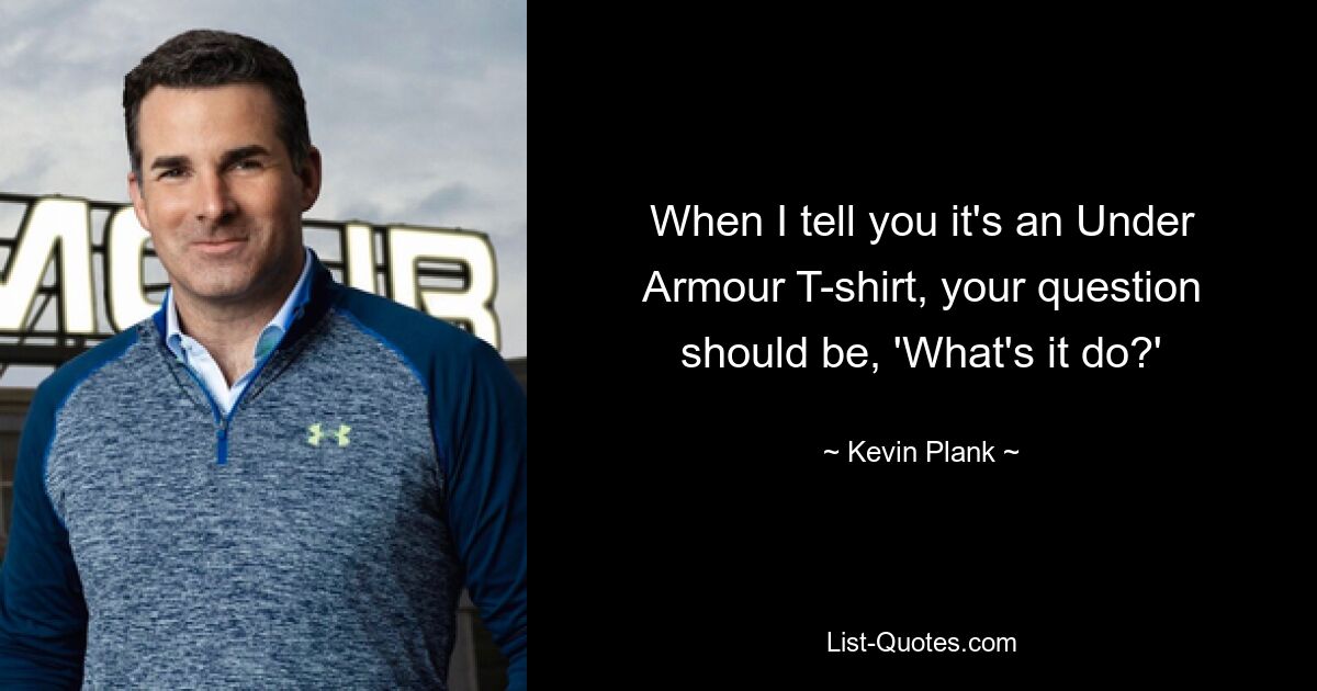 When I tell you it's an Under Armour T-shirt, your question should be, 'What's it do?' — © Kevin Plank