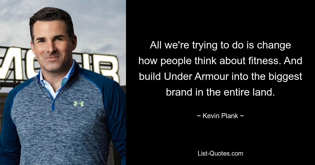 All we're trying to do is change how people think about fitness. And build Under Armour into the biggest brand in the entire land. — © Kevin Plank