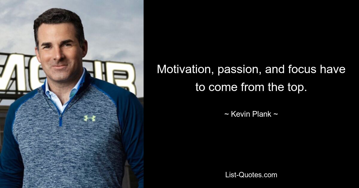 Motivation, passion, and focus have to come from the top. — © Kevin Plank