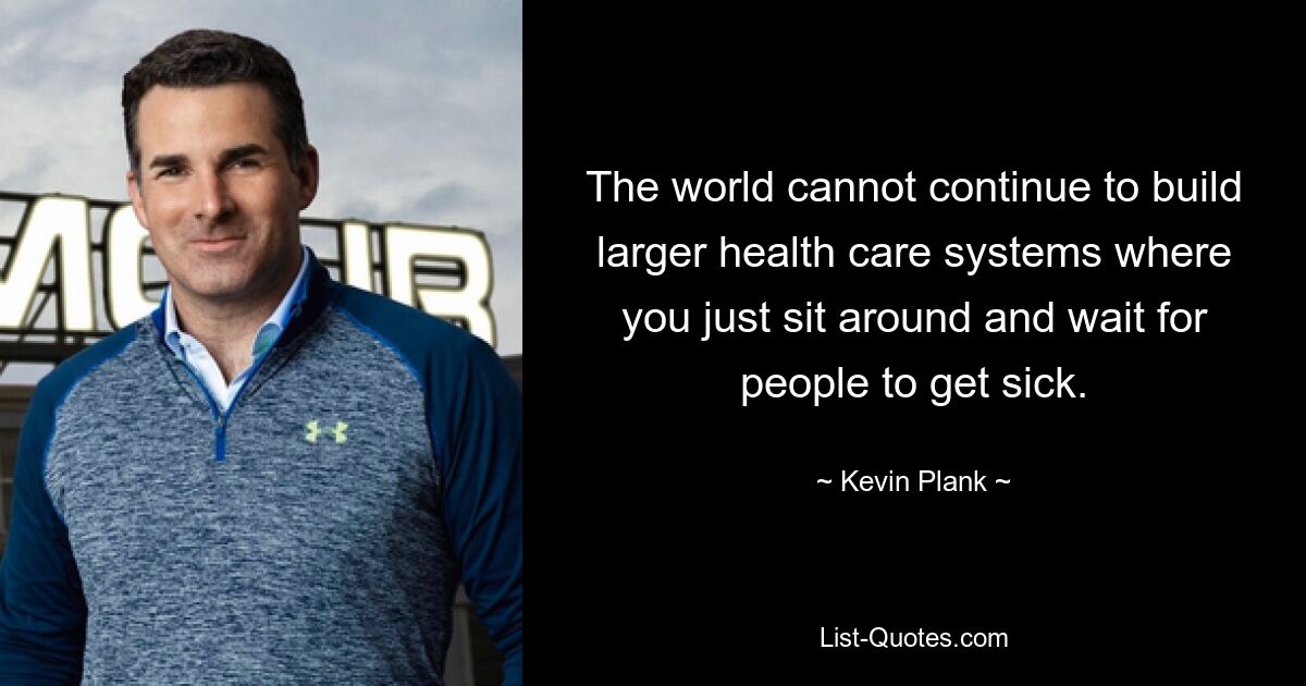 The world cannot continue to build larger health care systems where you just sit around and wait for people to get sick. — © Kevin Plank