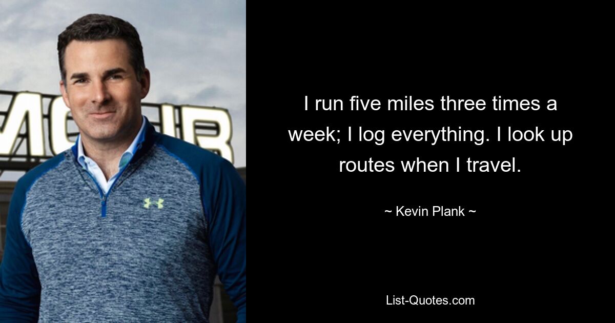 I run five miles three times a week; I log everything. I look up routes when I travel. — © Kevin Plank