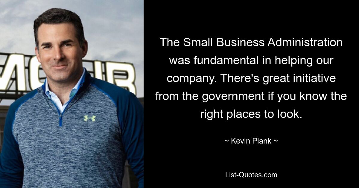 The Small Business Administration was fundamental in helping our company. There's great initiative from the government if you know the right places to look. — © Kevin Plank