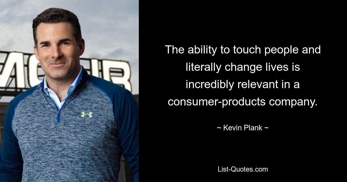 The ability to touch people and literally change lives is incredibly relevant in a consumer-products company. — © Kevin Plank