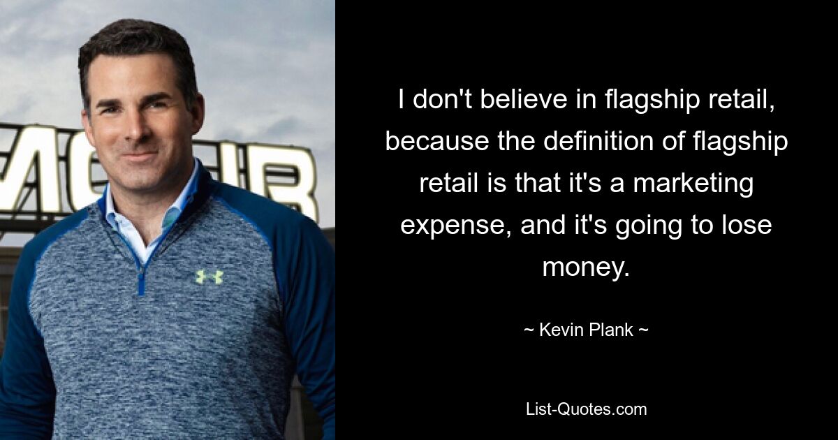 I don't believe in flagship retail, because the definition of flagship retail is that it's a marketing expense, and it's going to lose money. — © Kevin Plank