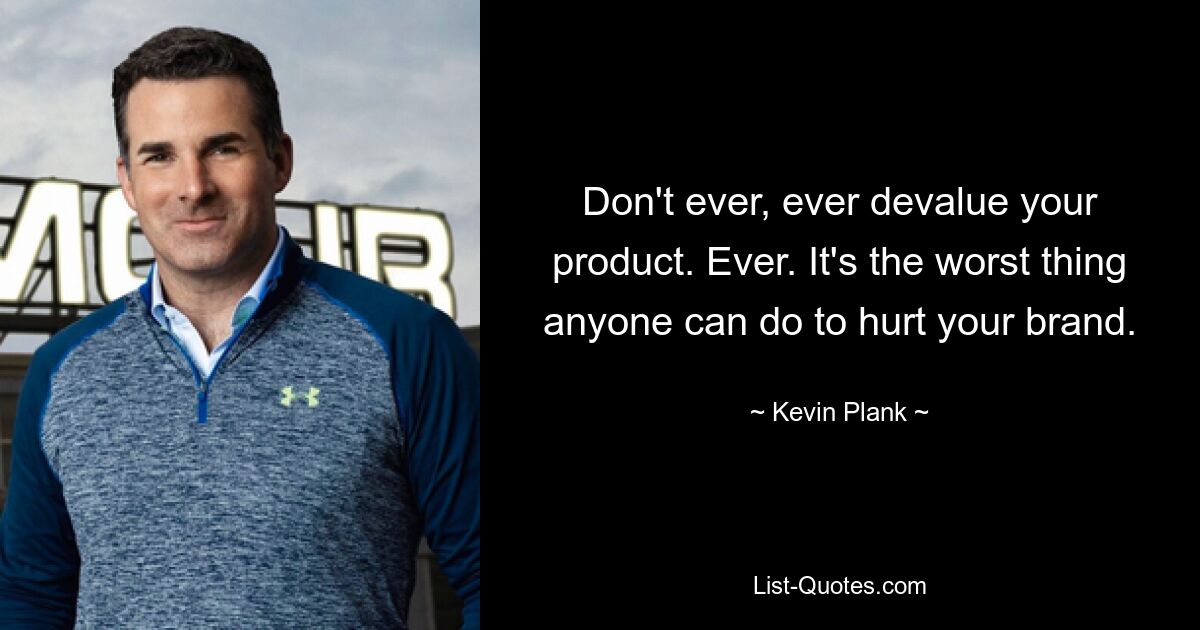 Don't ever, ever devalue your product. Ever. It's the worst thing anyone can do to hurt your brand. — © Kevin Plank