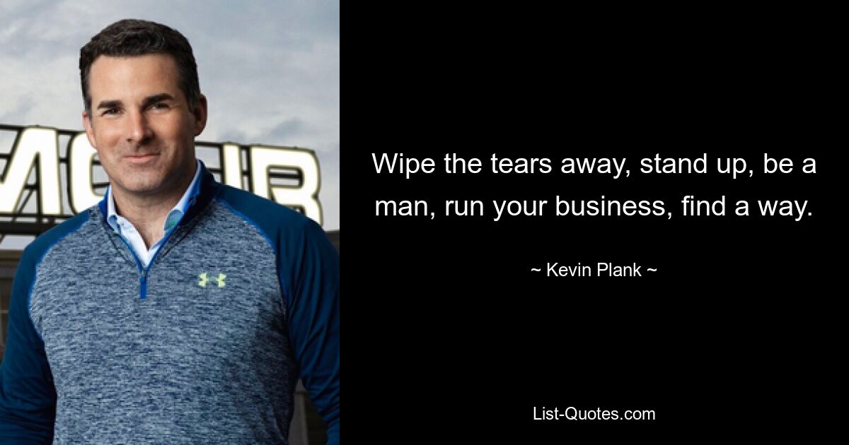 Wipe the tears away, stand up, be a man, run your business, find a way. — © Kevin Plank