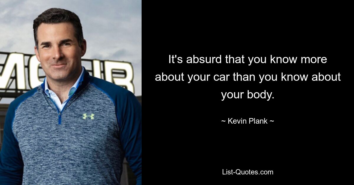 It's absurd that you know more about your car than you know about your body. — © Kevin Plank