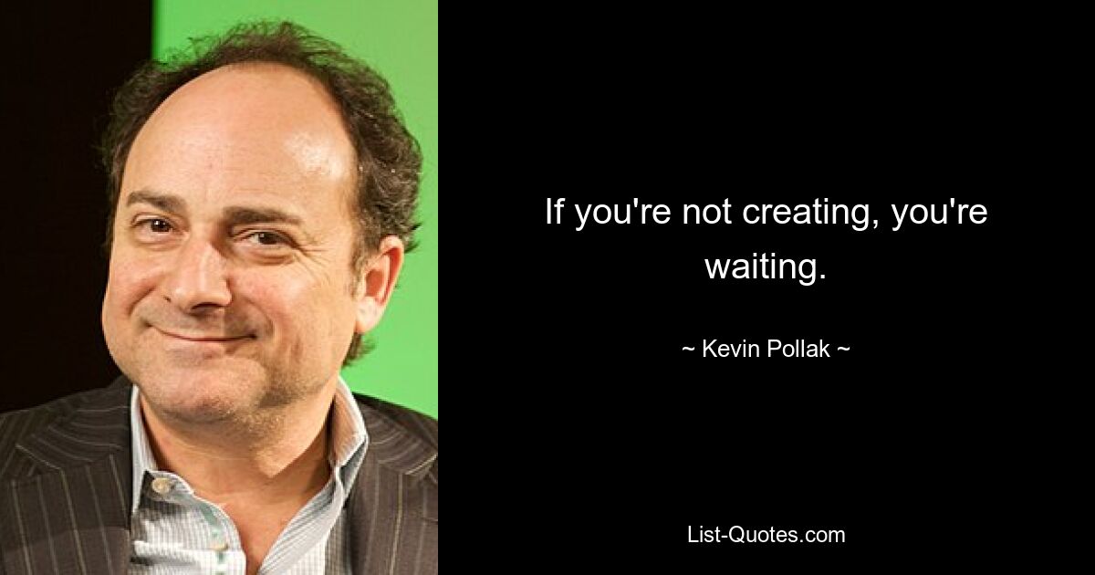 If you're not creating, you're waiting. — © Kevin Pollak