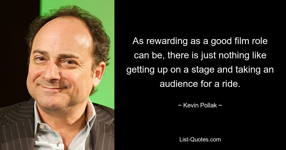 As rewarding as a good film role can be, there is just nothing like getting up on a stage and taking an audience for a ride. — © Kevin Pollak