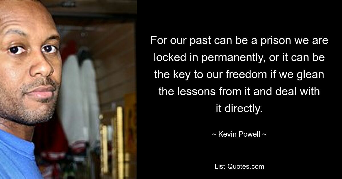 For our past can be a prison we are locked in permanently, or it can be the key to our freedom if we glean the lessons from it and deal with it directly. — © Kevin Powell