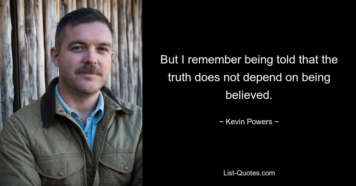 But I remember being told that the truth does not depend on being believed. — © Kevin Powers