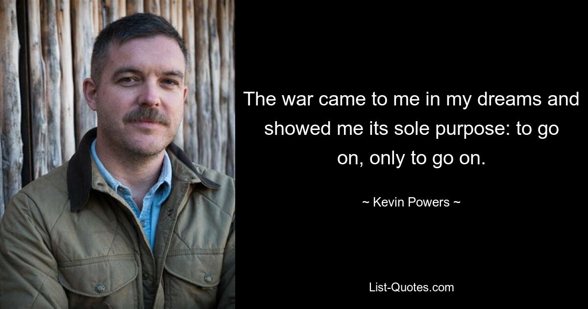 The war came to me in my dreams and showed me its sole purpose: to go on, only to go on. — © Kevin Powers