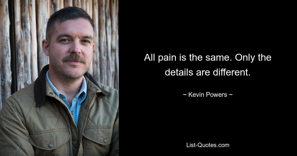 All pain is the same. Only the details are different. — © Kevin Powers