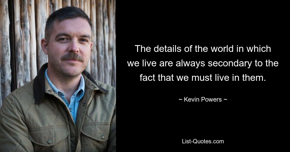 The details of the world in which we live are always secondary to the fact that we must live in them. — © Kevin Powers