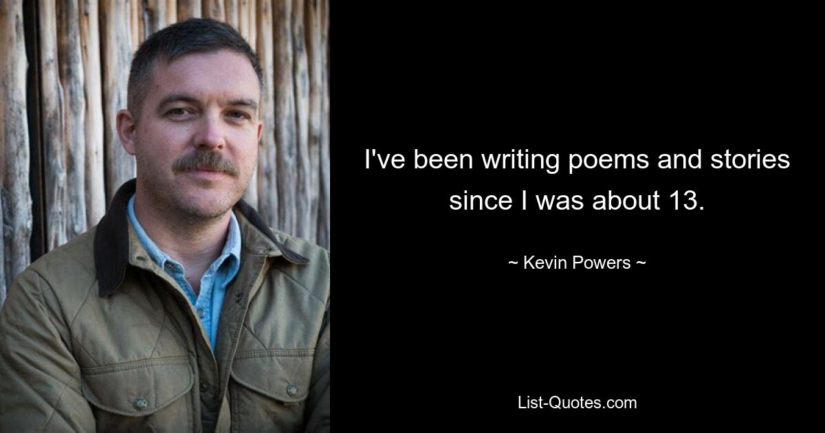 I've been writing poems and stories since I was about 13. — © Kevin Powers