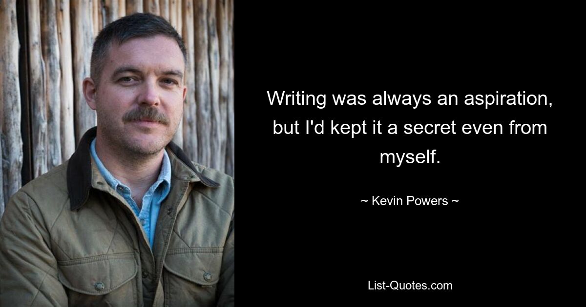 Writing was always an aspiration, but I'd kept it a secret even from myself. — © Kevin Powers