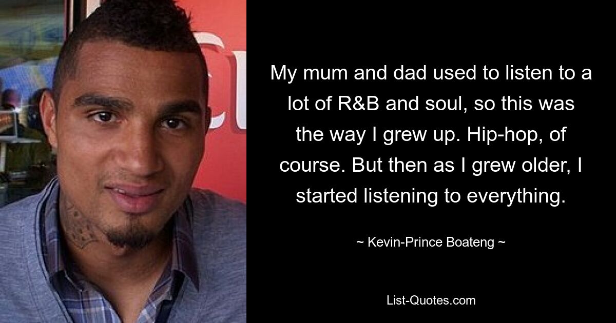 My mum and dad used to listen to a lot of R&B and soul, so this was the way I grew up. Hip-hop, of course. But then as I grew older, I started listening to everything. — © Kevin-Prince Boateng