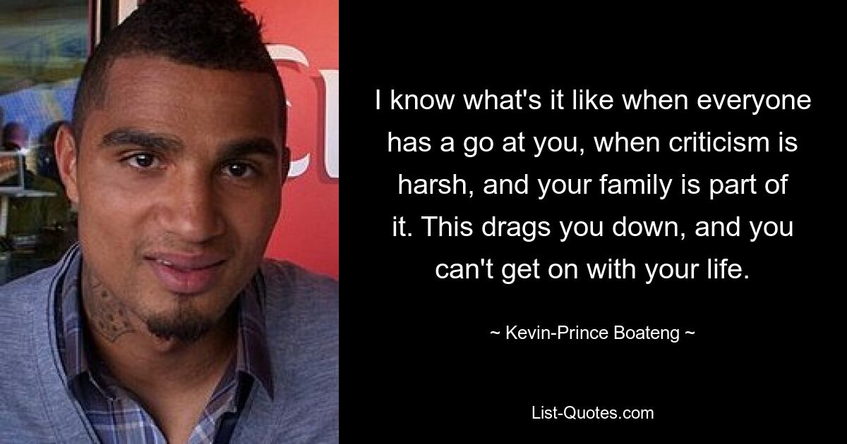 I know what's it like when everyone has a go at you, when criticism is harsh, and your family is part of it. This drags you down, and you can't get on with your life. — © Kevin-Prince Boateng