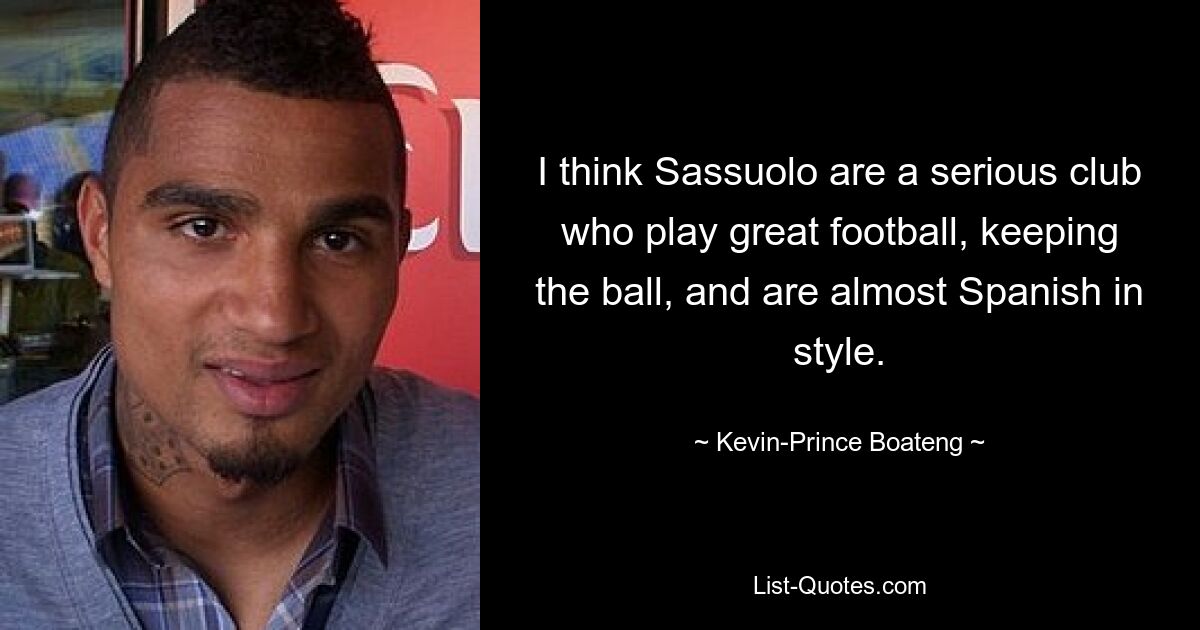 I think Sassuolo are a serious club who play great football, keeping the ball, and are almost Spanish in style. — © Kevin-Prince Boateng