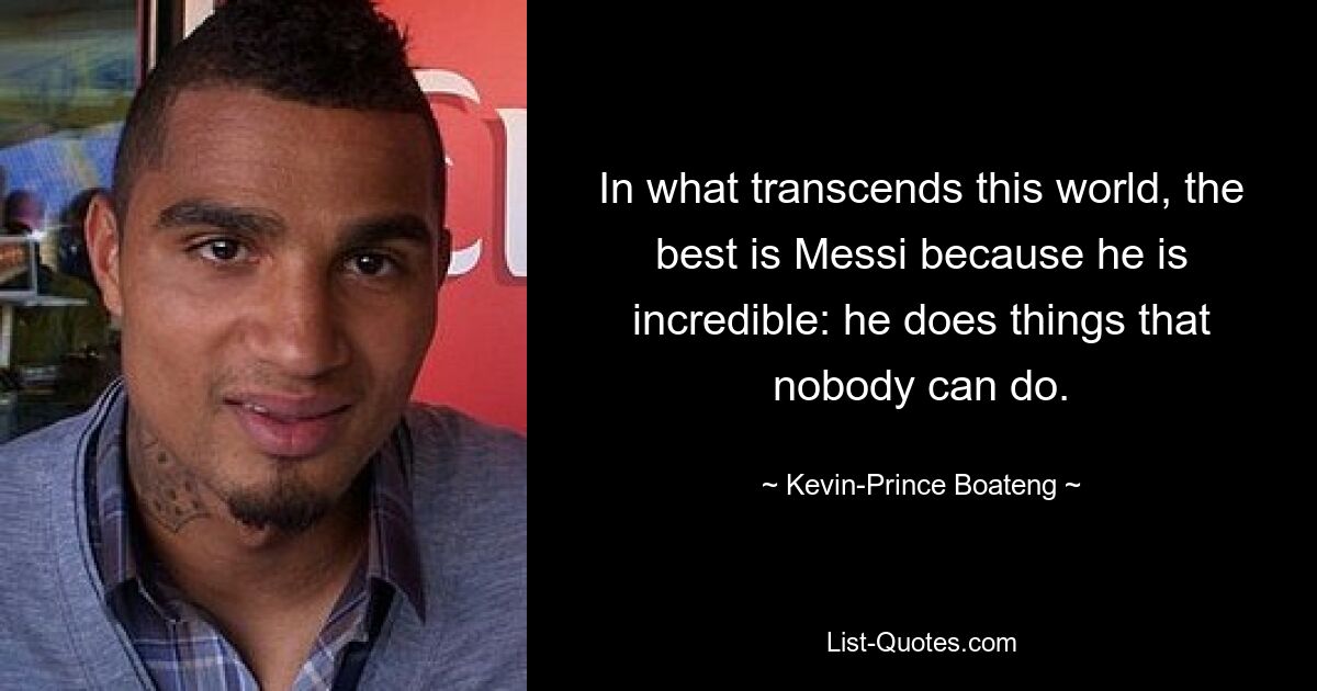 In what transcends this world, the best is Messi because he is incredible: he does things that nobody can do. — © Kevin-Prince Boateng