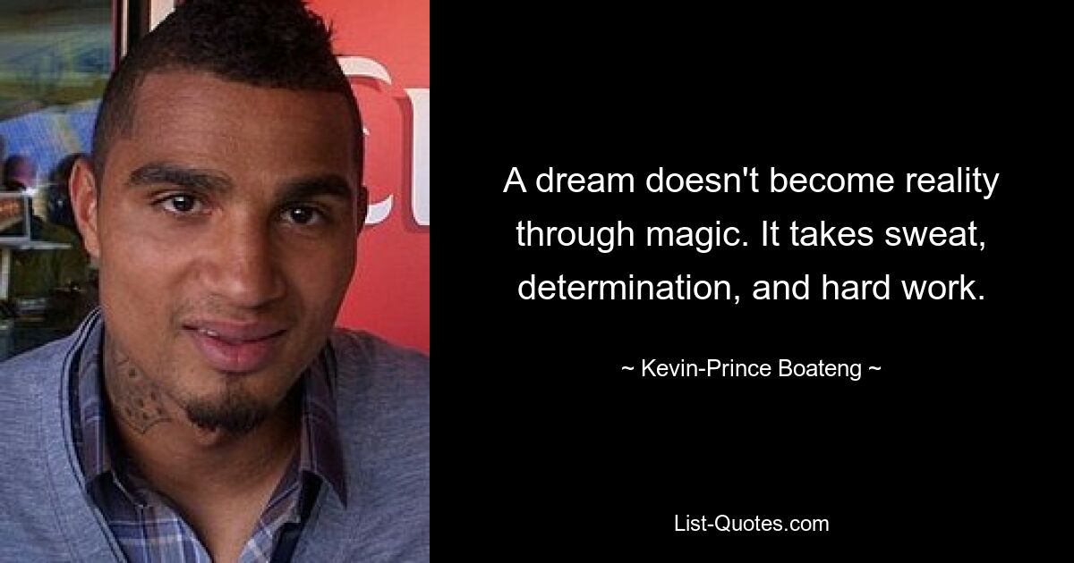 A dream doesn't become reality through magic. It takes sweat, determination, and hard work. — © Kevin-Prince Boateng