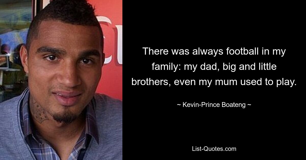 There was always football in my family: my dad, big and little brothers, even my mum used to play. — © Kevin-Prince Boateng