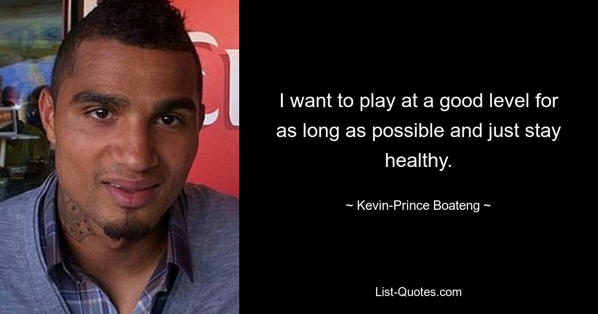 I want to play at a good level for as long as possible and just stay healthy. — © Kevin-Prince Boateng