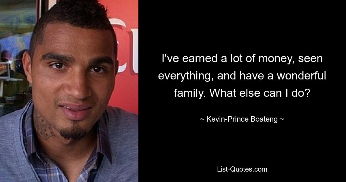 I've earned a lot of money, seen everything, and have a wonderful family. What else can I do? — © Kevin-Prince Boateng