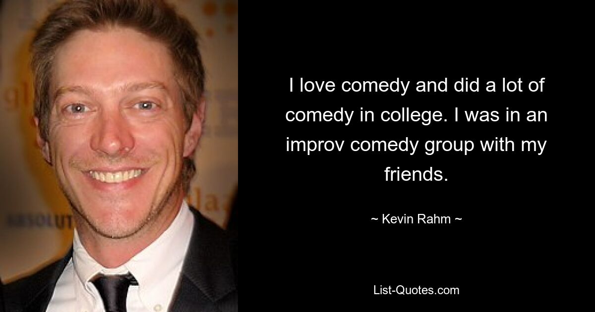 I love comedy and did a lot of comedy in college. I was in an improv comedy group with my friends. — © Kevin Rahm