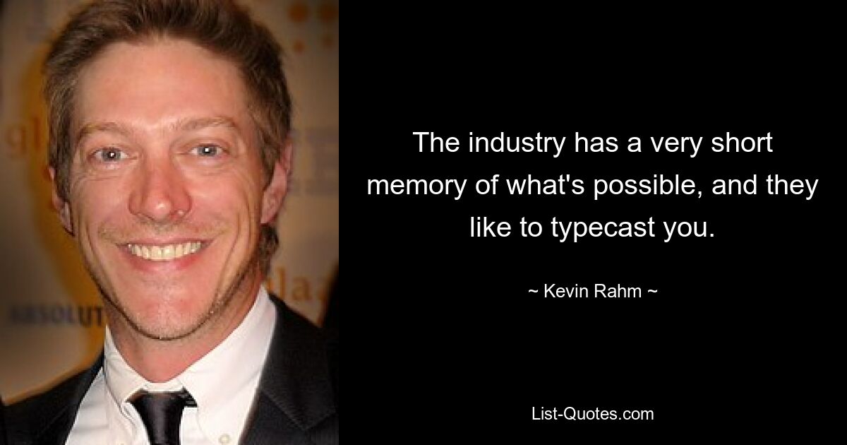 The industry has a very short memory of what's possible, and they like to typecast you. — © Kevin Rahm