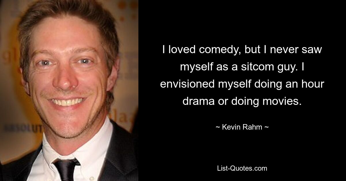 I loved comedy, but I never saw myself as a sitcom guy. I envisioned myself doing an hour drama or doing movies. — © Kevin Rahm