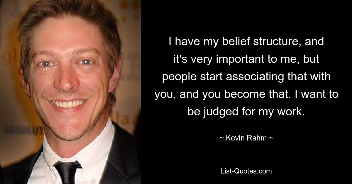 I have my belief structure, and it's very important to me, but people start associating that with you, and you become that. I want to be judged for my work. — © Kevin Rahm