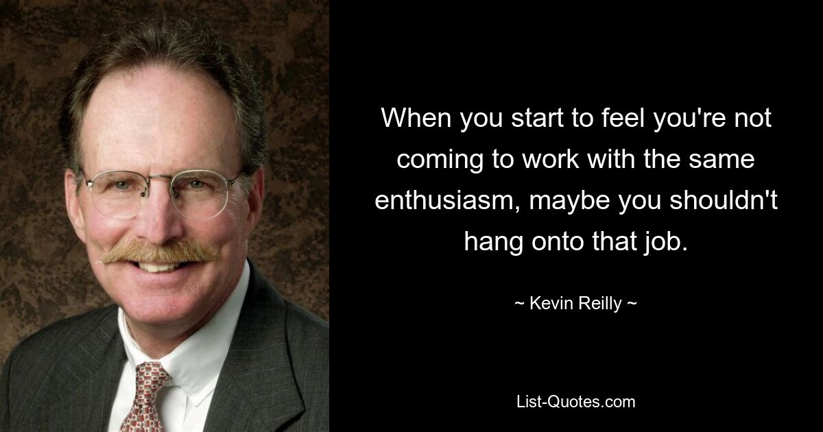 When you start to feel you're not coming to work with the same enthusiasm, maybe you shouldn't hang onto that job. — © Kevin Reilly