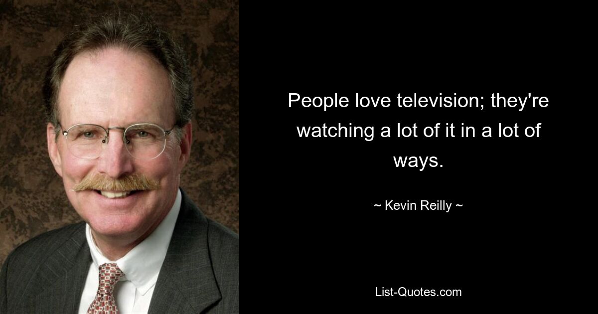 People love television; they're watching a lot of it in a lot of ways. — © Kevin Reilly