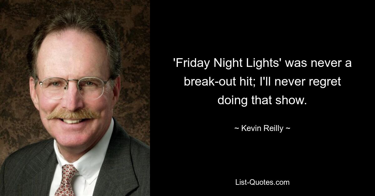 'Friday Night Lights' was never a break-out hit; I'll never regret doing that show. — © Kevin Reilly