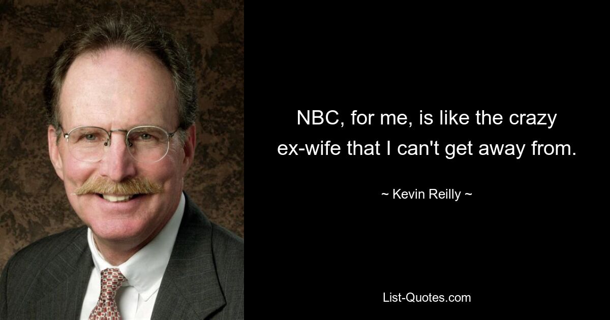 NBC, for me, is like the crazy ex-wife that I can't get away from. — © Kevin Reilly