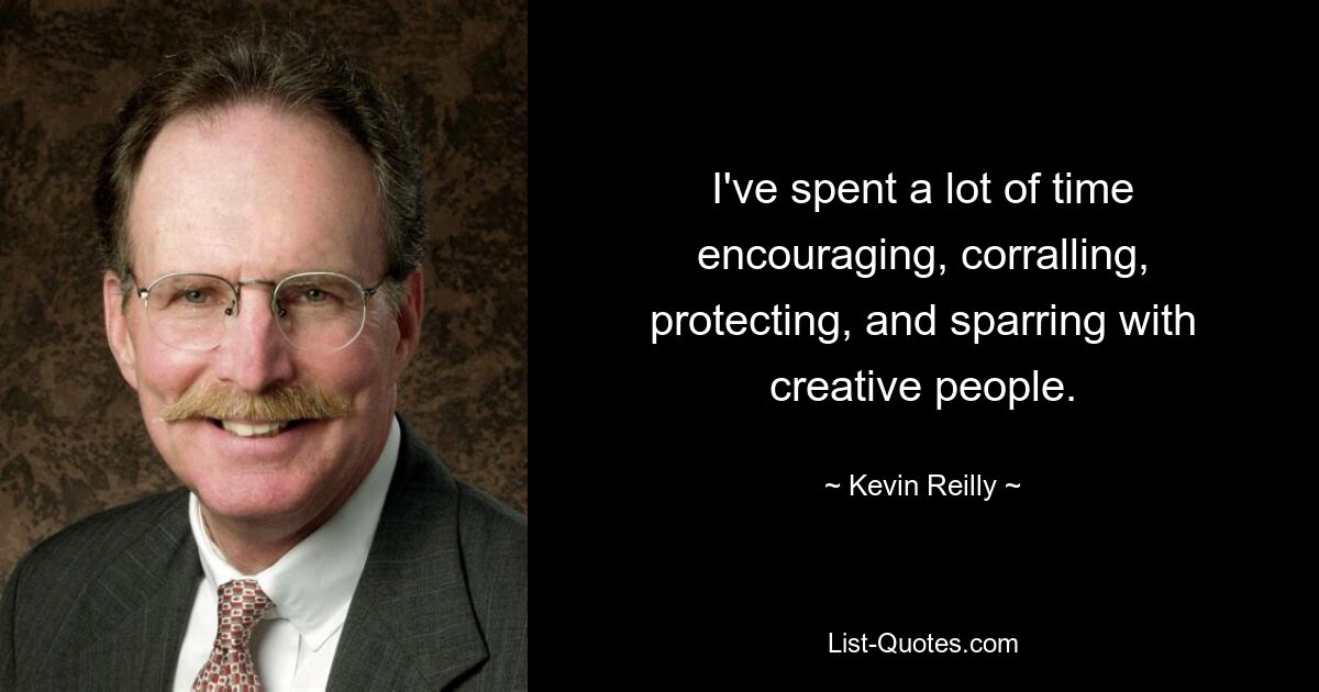 I've spent a lot of time encouraging, corralling, protecting, and sparring with creative people. — © Kevin Reilly