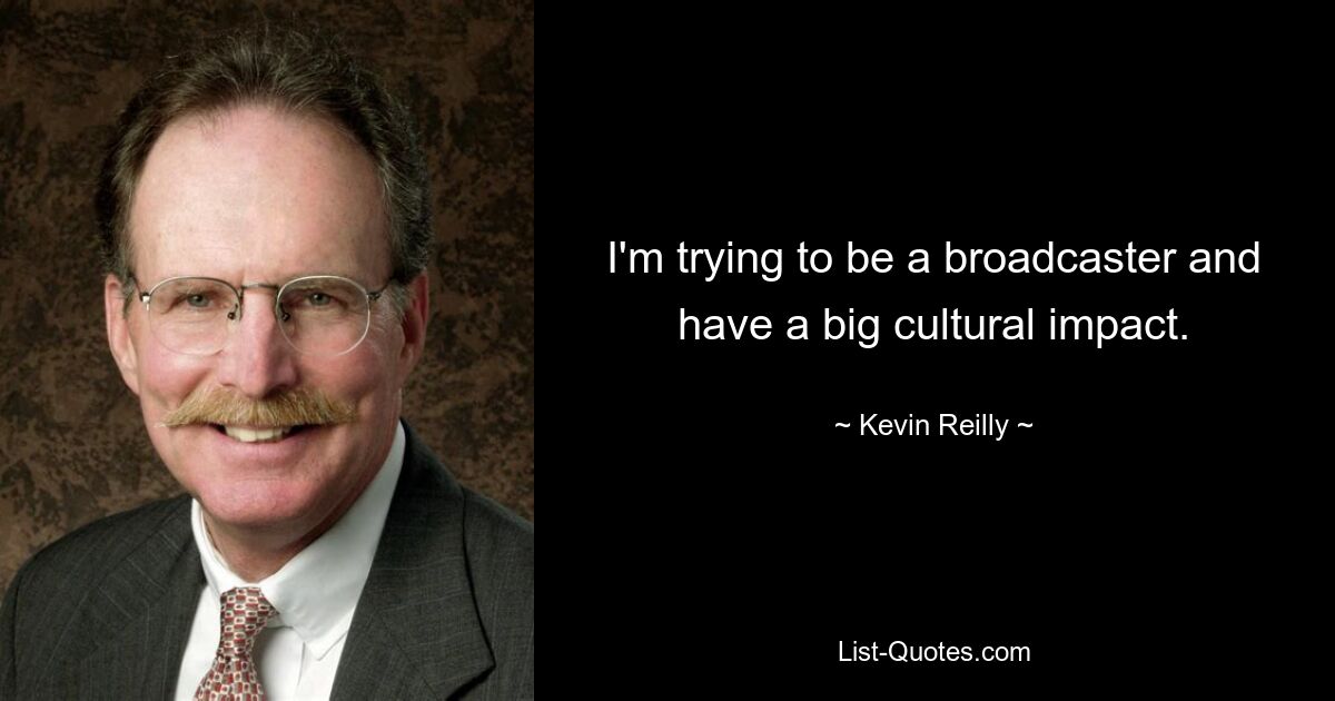 I'm trying to be a broadcaster and have a big cultural impact. — © Kevin Reilly